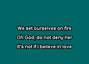 We set ourselves on fire

Oh God, do not deny her

It's not ifl believe in love