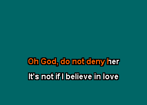 Oh God, do not deny her

It's not ifl believe in love