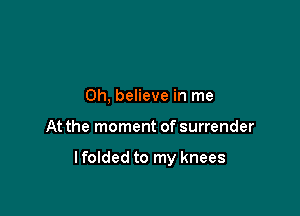 0h, believe in me

At the moment of surrender

lfolded to my knees