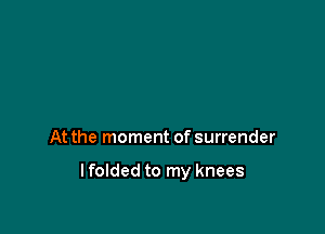 At the moment of surrender

lfolded to my knees