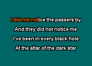 I did not notice the passers by

And they did not notice me

I've been in every black hole

At the altar of the dark star