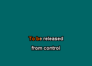 To be released

from control