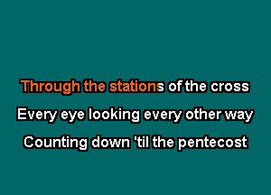 Through the stations ofthe cross
Every eye looking every other way

Counting down 'til the pentecost