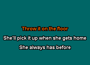 Throw it on the floor

She'll pick it up when she gets home

She always has before