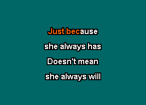 Justbecause
she always has

Doesn't mean

she always will