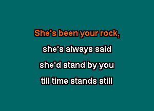 She's been your rock,

she's always said
she'd stand by you

till time stands still