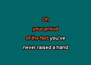 0h

your proud

of the fact you've

never raised a hand