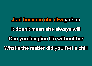 Just because she always has
it doen't mean she always will
Can you imagine life without her

What's the matter did you feel a chill