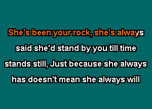 She's been your rock, she's always
said she'd stand by you till time
stands still, Just because she always

has doesn't mean she always will