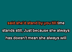 said she'd stand by you till time
stands still, Just because she always

has doesn't mean she always will