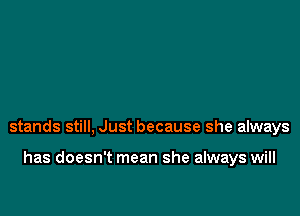 stands still, Just because she always

has doesn't mean she always will