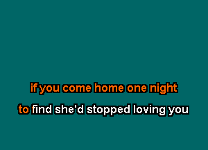 ifyou come home one night

to fund she'd stopped loving you