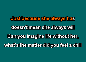 Just because she always has
doesn't mean she always will
Can you imagine life without her,

what's the matter did you feel a chill