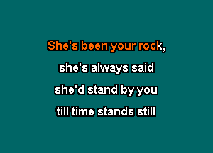 She's been your rock,

she's always said
she'd stand by you

till time stands still