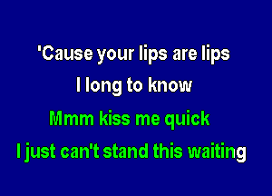 'Cause your lips are lips
I long to know

Mmm kiss me quick

ljust can't stand this waiting