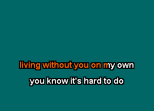 living without you on my own

you know it's hard to do