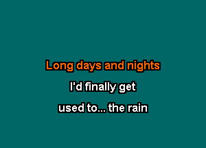 Long days and nights

I'd finally get

used to... the rain