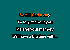 80 till lfind a way
To forget about you

Me and your memory

Will have a big time with...