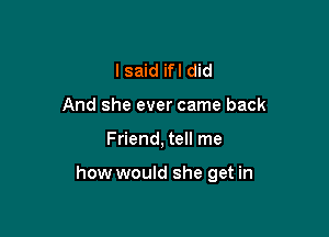 I said if I did
And she ever came back

Friend, tell me

how would she get in