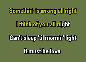 Somethin' is wrong all right

I think of you all night

Can't sleep 'til mornin' light

It must he love
