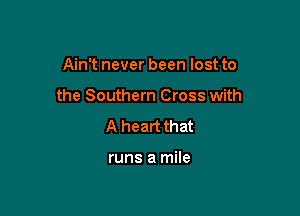 Ain't never been lost to

the Southern Cross with

A heart that

runs a mile