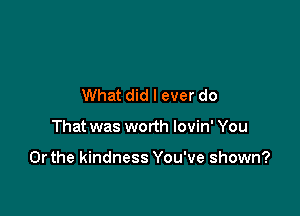 What did I ever do

That was worth lovin' You

Or the kindness You've shown?