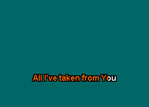 All I've taken from You