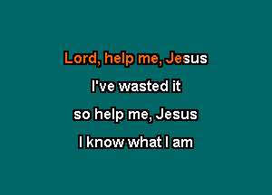 Lord, help me, Jesus

I've wasted it

so help me, Jesus

lknow whatl am