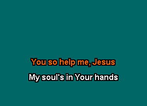 You so help me, Jesus

My soul's in Your hands