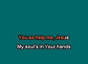 You so help me, Jesus

My soul's in Your hands