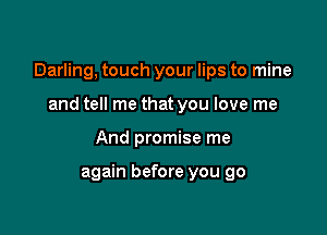 Darling, touch your lips to mine

and tell me that you love me
And promise me

again before you go