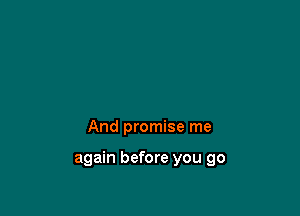 And promise me

again before you go