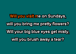 Will you visit me on Sundays,

will you bring me pretty flowers?

Will your big blue eyes get misty,

will you brush away a tear?