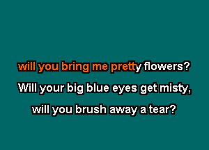 will you bring me pretty flowers?

Will your big blue eyes get misty,

will you brush away a tear?