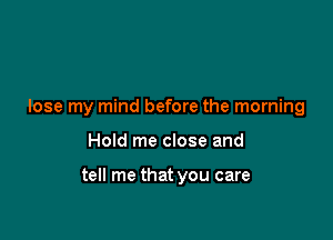 lose my mind before the morning

Hold me close and

tell me that you care