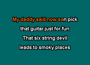 My daddy said now son pick
that guitarjust for fun

That six string devil

leads to smoky places