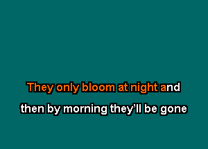 They only bloom at night and

then by morning they'll be gone