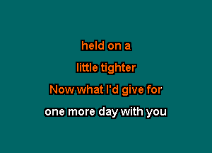 held on a
little tighter

Now what I'd give for

one more day with you