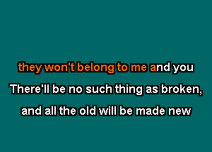 they won't belong to me and you

There'll be no such thing as broken,

and all the old will be made new