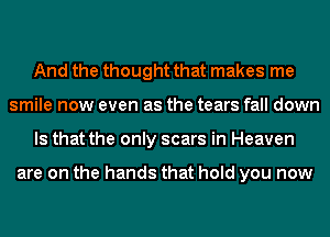 And the thought that makes me
smile now even as the tears fall down
Is that the only scars in Heaven

are on the hands that hold you now