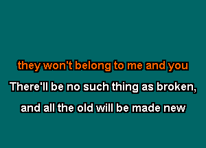 they won't belong to me and you

There'll be no such thing as broken,

and all the old will be made new