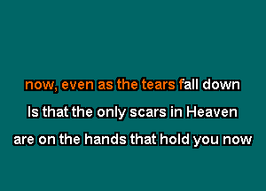 now, even as the tears fall down

Is that the only scars in Heaven

are on the hands that hold you now