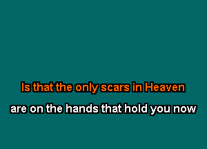 Is that the only scars in Heaven

are on the hands that hold you now