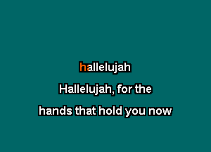 hallelujah
Hallelujah, for the

hands that hold you now