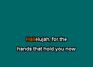 Hallelujah, for the

hands that hold you now