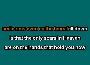 smile now even as the tears fall down
Is that the only scars in Heaven

are on the hands that hold you now