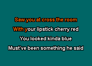 Saw you at cross the room

With your lipstick cherry red

You looked kinda blue

MustWe been something he said