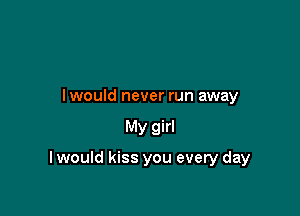 lwould never run away

My girl

I would kiss you every day