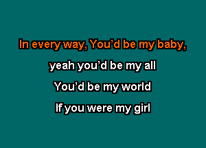 In every way, Youyd be my baby,
yeah youyd be my all

You'd be my world

If you were my girl