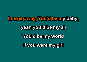 In every way, Youyd be my baby,
yeah youyd be my all

You'd be my world

If you were my girl